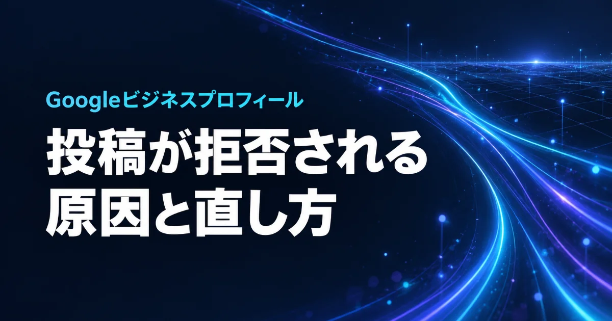 Googleビジネスプロフィールの投稿が拒否される原因と直し方